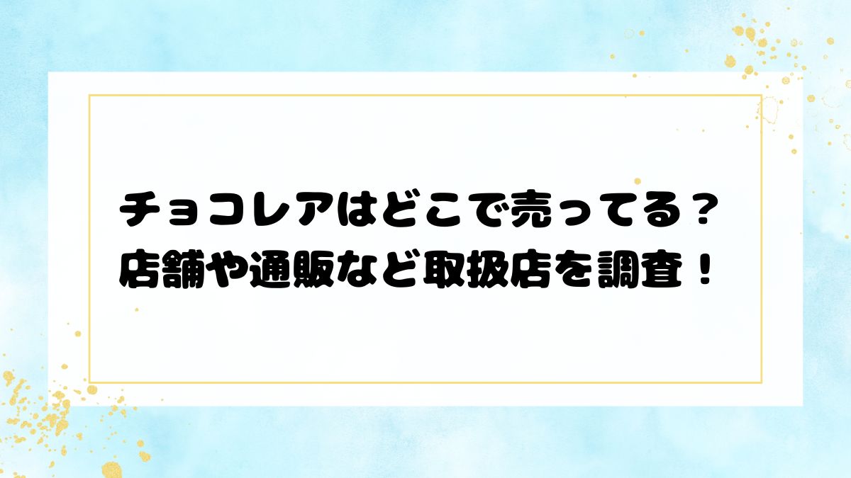 チョコレアはどこで売ってる？店舗や通販など取扱店を調査！